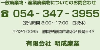 産業廃棄物・一般廃棄物についてのお問合わせ TEL054−347−3955（受付時間8:00〜17:00 日祝休）〒424-0065　静岡県静岡市清水区長崎542 有限会社明成産業